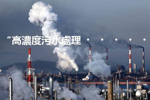 “高濃度污水處理，綠色環(huán)保新篇章”